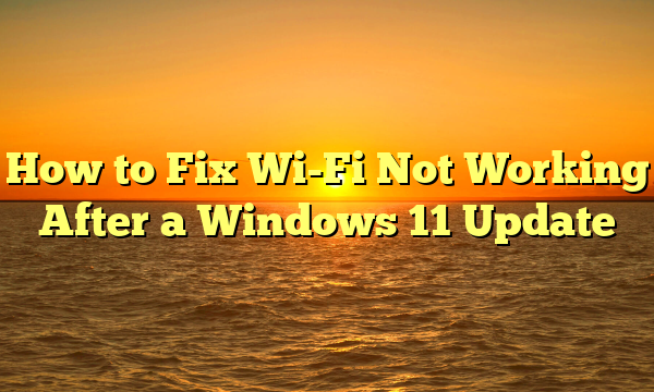 How to Fix Wi-Fi Not Working After a Windows 11 Update