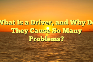 What Is a Driver, and Why Do They Cause So Many Problems?