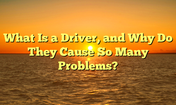 What Is a Driver, and Why Do They Cause So Many Problems?