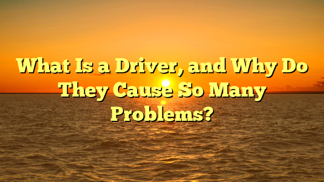What Is a Driver, and Why Do They Cause So Many Problems?