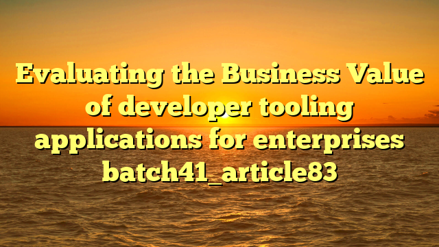 Evaluating the Business Value of developer tooling applications for enterprises batch41_article83