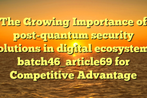 The Growing Importance of post-quantum security solutions in digital ecosystems batch46_article69 for Competitive Advantage