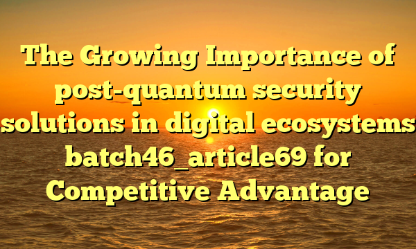 The Growing Importance of post-quantum security solutions in digital ecosystems batch46_article69 for Competitive Advantage
