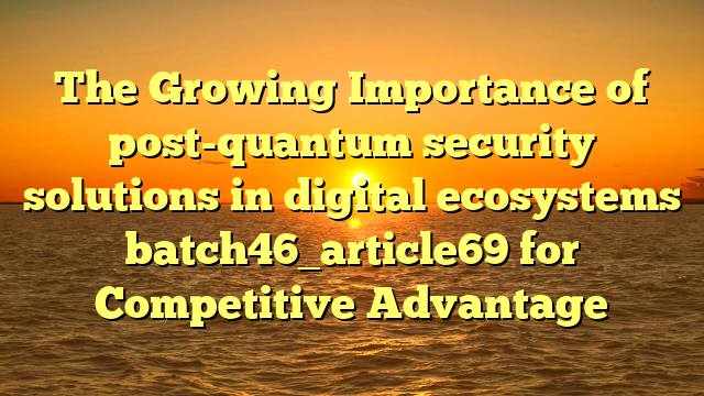 The Growing Importance of post-quantum security solutions in digital ecosystems batch46_article69 for Competitive Advantage